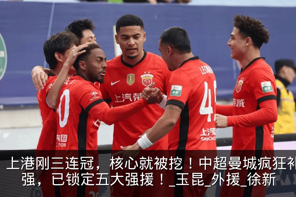 上港刚三连冠，核心就被挖！中超曼城疯狂补强，已锁定五大强援！_玉昆_外援_徐新